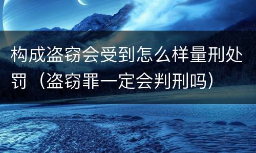 构成盗窃会受到怎么样量刑处罚（盗窃罪一定会判刑吗）