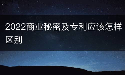 2022商业秘密及专利应该怎样区别
