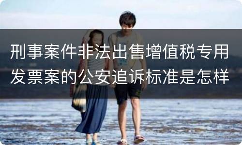 刑事案件非法出售增值税专用发票案的公安追诉标准是怎样规定