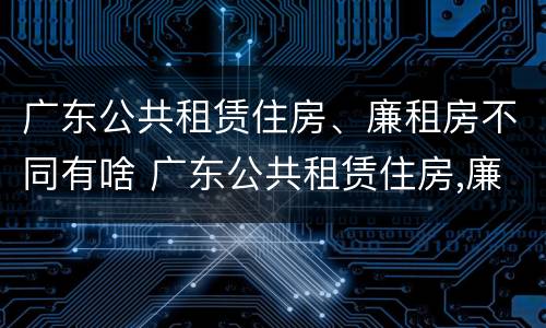 广东公共租赁住房、廉租房不同有啥 广东公共租赁住房,廉租房不同有啥影响