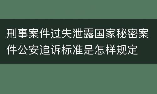 刑事案件过失泄露国家秘密案件公安追诉标准是怎样规定