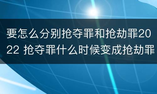 要怎么分别抢夺罪和抢劫罪2022 抢夺罪什么时候变成抢劫罪