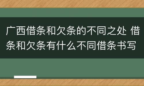 广西借条和欠条的不同之处 借条和欠条有什么不同借条书写