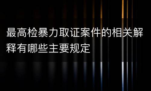 最高检暴力取证案件的相关解释有哪些主要规定