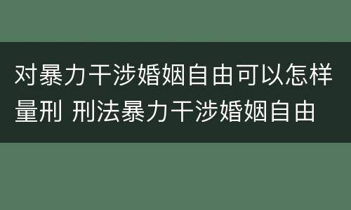 对暴力干涉婚姻自由可以怎样量刑 刑法暴力干涉婚姻自由