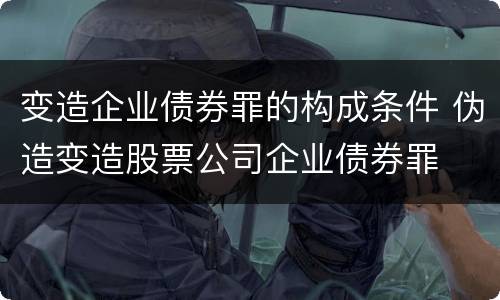 变造企业债券罪的构成条件 伪造变造股票公司企业债券罪