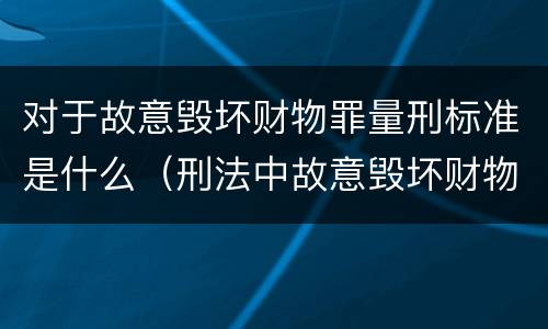 对于故意毁坏财物罪量刑标准是什么（刑法中故意毁坏财物罪的规定有哪些）