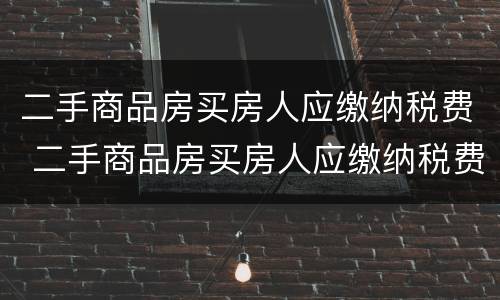 二手商品房买房人应缴纳税费 二手商品房买房人应缴纳税费吗