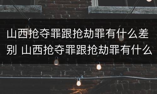 山西抢夺罪跟抢劫罪有什么差别 山西抢夺罪跟抢劫罪有什么差别吗