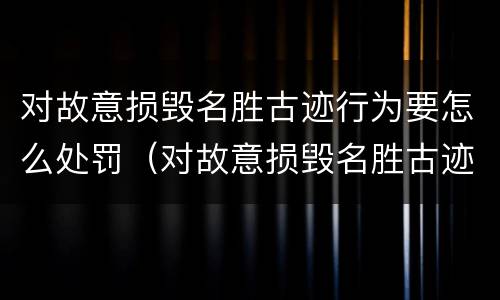 对故意损毁名胜古迹行为要怎么处罚（对故意损毁名胜古迹行为要怎么处罚他）