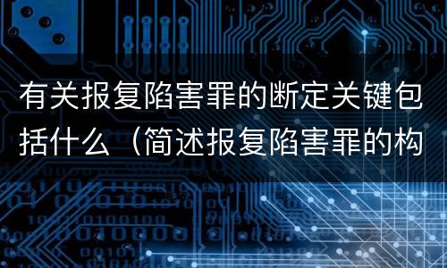 有关报复陷害罪的断定关键包括什么（简述报复陷害罪的构成要件）