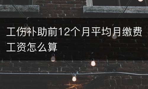 工伤补助前12个月平均月缴费工资怎么算