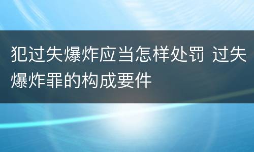 犯过失爆炸应当怎样处罚 过失爆炸罪的构成要件