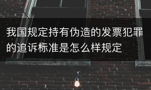 我国规定持有伪造的发票犯罪的追诉标准是怎么样规定