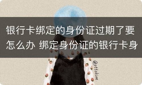 银行卡绑定的身份证过期了要怎么办 绑定身份证的银行卡身份证过期了怎么办