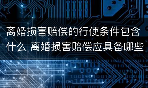 离婚损害赔偿的行使条件包含什么 离婚损害赔偿应具备哪些条件?其请求权应如何行使?