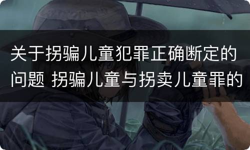 关于拐骗儿童犯罪正确断定的问题 拐骗儿童与拐卖儿童罪的区别