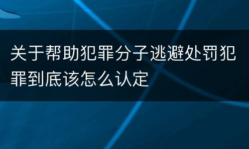 关于帮助犯罪分子逃避处罚犯罪到底该怎么认定