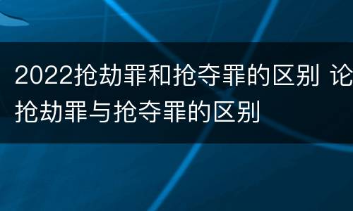 2022抢劫罪和抢夺罪的区别 论抢劫罪与抢夺罪的区别