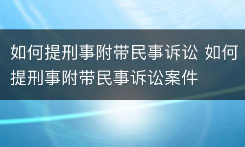 如何提刑事附带民事诉讼 如何提刑事附带民事诉讼案件