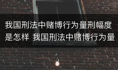 我国刑法中赌博行为量刑幅度是怎样 我国刑法中赌博行为量刑幅度是怎样计算的
