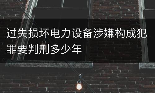 过失损坏电力设备涉嫌构成犯罪要判刑多少年