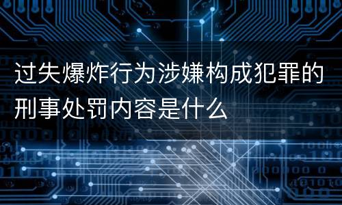 过失爆炸行为涉嫌构成犯罪的刑事处罚内容是什么