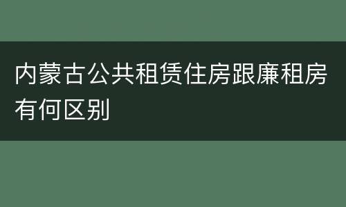 内蒙古公共租赁住房跟廉租房有何区别