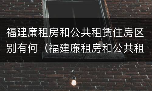 福建廉租房和公共租赁住房区别有何（福建廉租房和公共租赁住房区别有何不同）