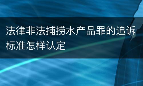 法律非法捕捞水产品罪的追诉标准怎样认定