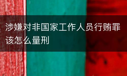 涉嫌对非国家工作人员行贿罪该怎么量刑