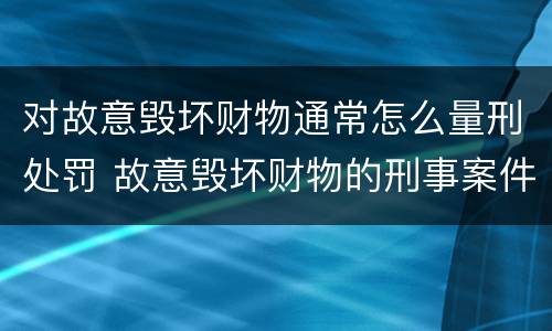 对故意毁坏财物通常怎么量刑处罚 故意毁坏财物的刑事案件标准