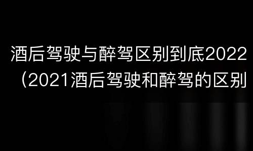 酒后驾驶与醉驾区别到底2022（2021酒后驾驶和醉驾的区别）