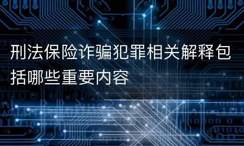 刑法保险诈骗犯罪相关解释包括哪些重要内容