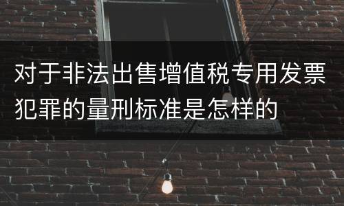 对于非法出售增值税专用发票犯罪的量刑标准是怎样的