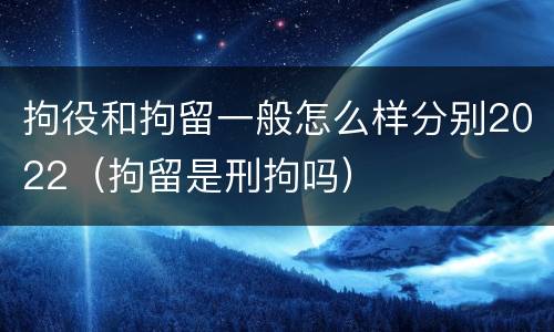 拘役和拘留一般怎么样分别2022（拘留是刑拘吗）