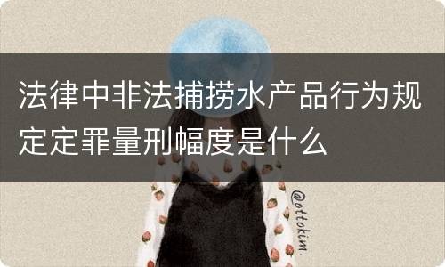 法律中非法捕捞水产品行为规定定罪量刑幅度是什么