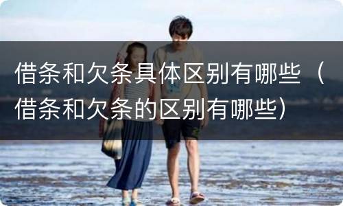 借条和欠条具体区别有哪些（借条和欠条的区别有哪些）