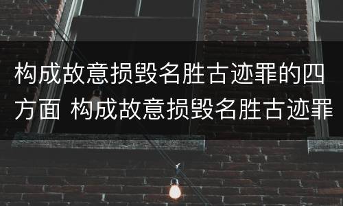 构成故意损毁名胜古迹罪的四方面 构成故意损毁名胜古迹罪的四方面是
