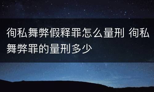 徇私舞弊假释罪怎么量刑 徇私舞弊罪的量刑多少