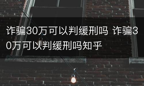 诈骗30万可以判缓刑吗 诈骗30万可以判缓刑吗知乎
