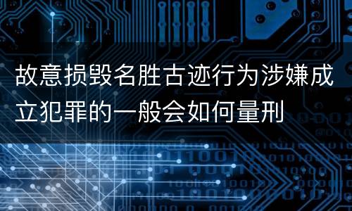 故意损毁名胜古迹行为涉嫌成立犯罪的一般会如何量刑