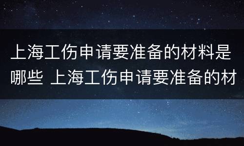 上海工伤申请要准备的材料是哪些 上海工伤申请要准备的材料是哪些呢
