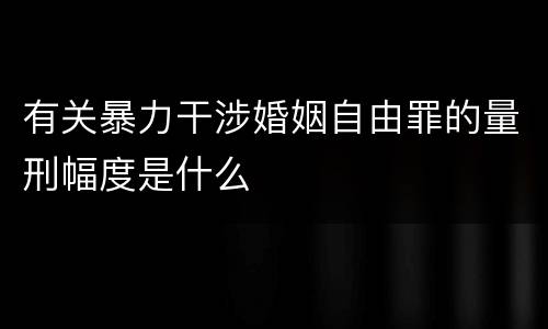 有关暴力干涉婚姻自由罪的量刑幅度是什么