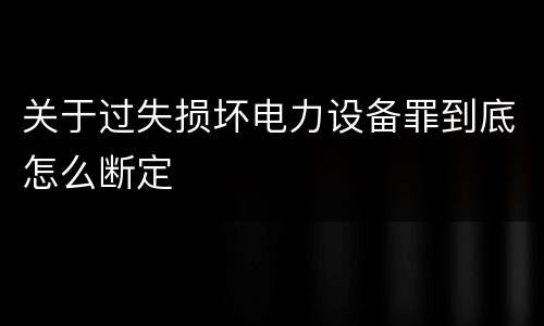 关于过失损坏电力设备罪到底怎么断定