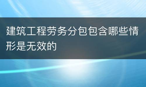 建筑工程劳务分包包含哪些情形是无效的
