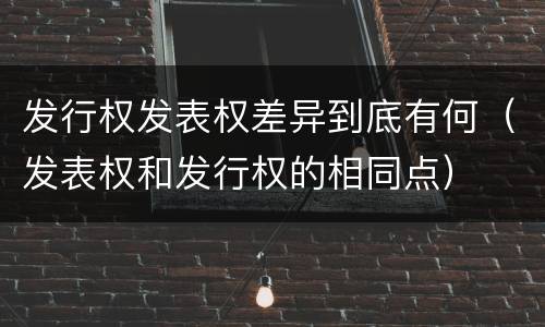 发行权发表权差异到底有何（发表权和发行权的相同点）