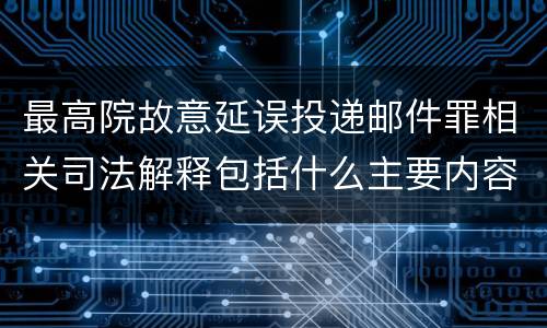 最高院故意延误投递邮件罪相关司法解释包括什么主要内容