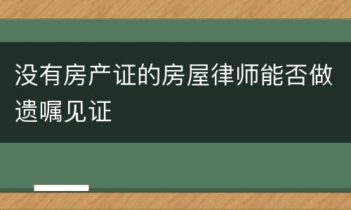 没有房产证的房屋律师能否做遗嘱见证