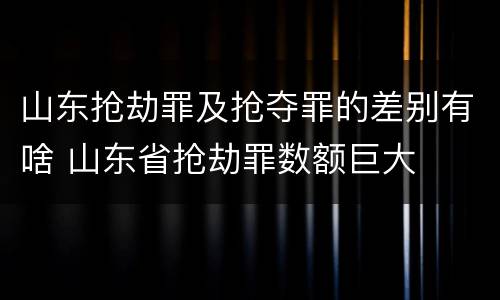 山东抢劫罪及抢夺罪的差别有啥 山东省抢劫罪数额巨大